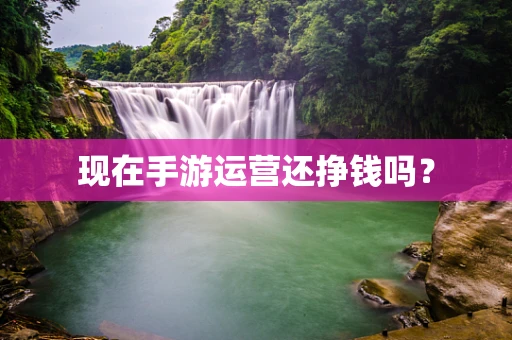 现在手游运营还挣钱吗？