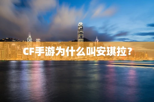 CF手游为什么叫安琪拉？