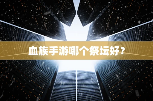 血族手游哪个祭坛好？