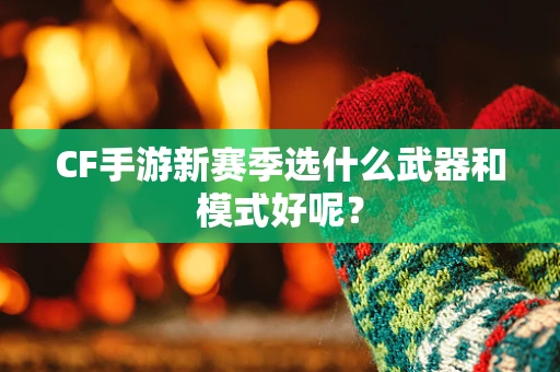 CF手游新赛季选什么武器和模式好呢？