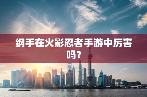 纲手在火影忍者手游中厉害吗？