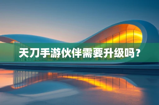 天刀手游伙伴需要升级吗？