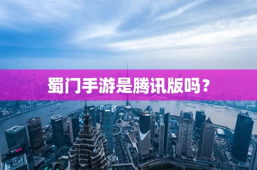 蜀门手游是腾讯版吗？