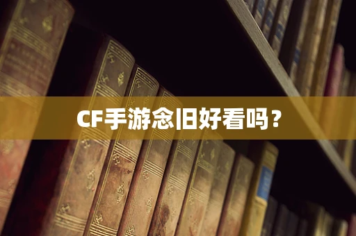 CF手游念旧好看吗？