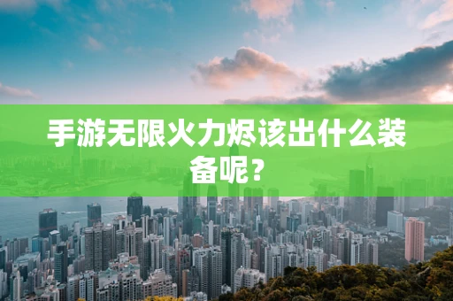 手游无限火力烬该出什么装备呢？
