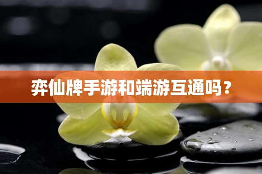 弈仙牌手游和端游互通吗？