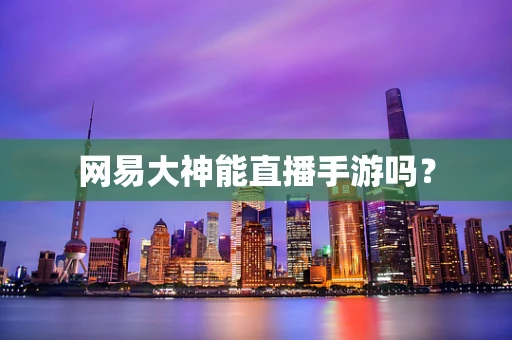 网易大神能直播手游吗？
