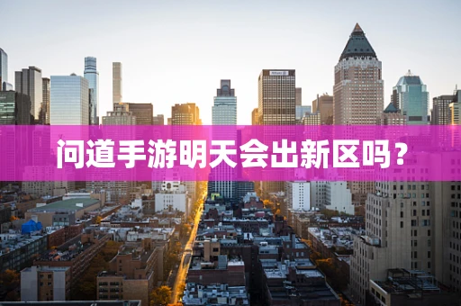 问道手游明天会出新区吗？