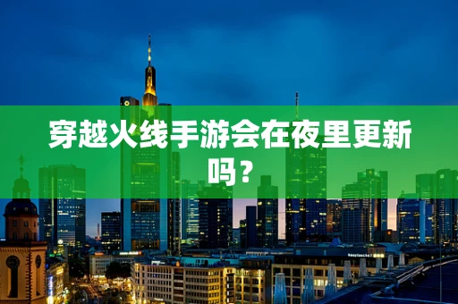 穿越火线手游会在夜里更新吗？