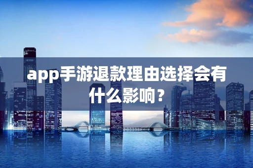 app手游退款理由选择会有什么影响？