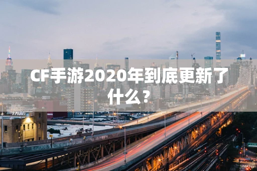 CF手游2020年到底更新了什么？