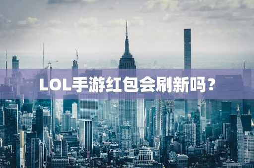LOL手游红包会刷新吗？