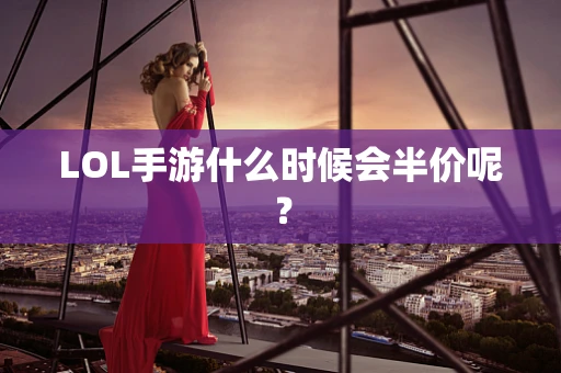 LOL手游什么时候会半价呢？