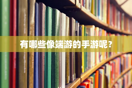 有哪些像端游的手游呢？
