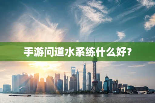 手游问道水系练什么好？
