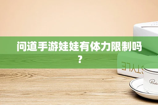 问道手游娃娃有体力限制吗？