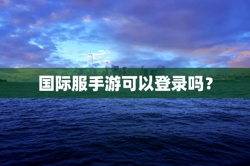 国际服手游可以登录吗？
