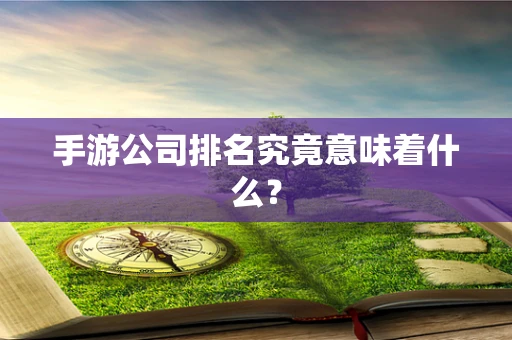 手游公司排名究竟意味着什么？