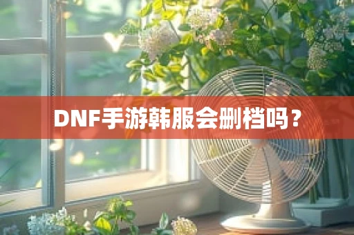 DNF手游韩服会删档吗？