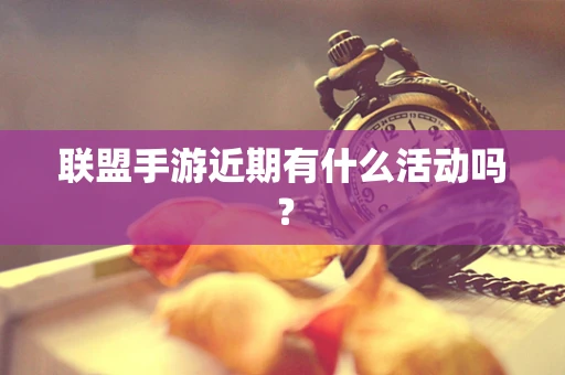 联盟手游近期有什么活动吗？