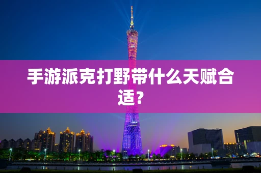 手游派克打野带什么天赋合适？