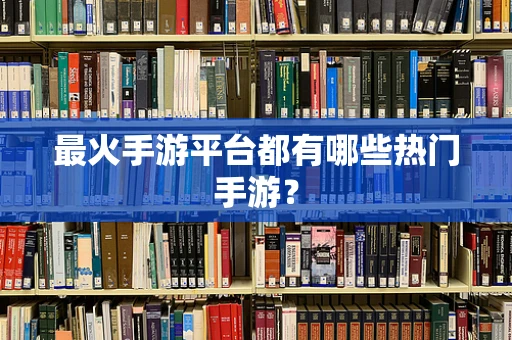 最火手游平台都有哪些热门手游？