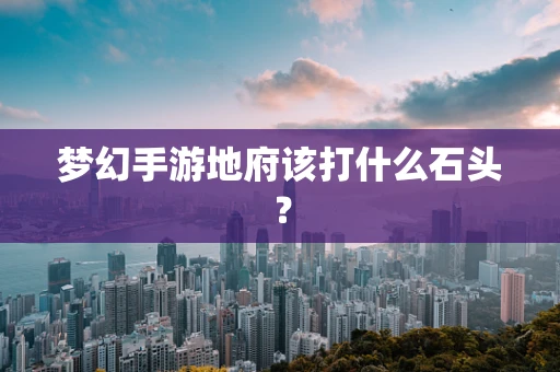 梦幻手游地府该打什么石头？