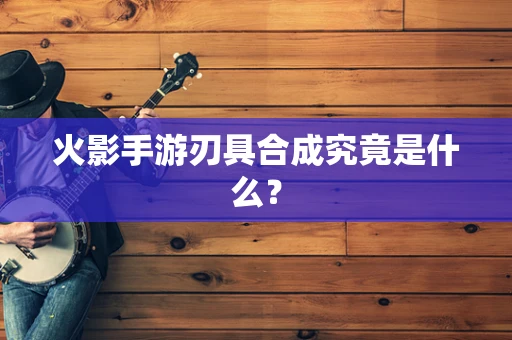 火影手游刃具合成究竟是什么？