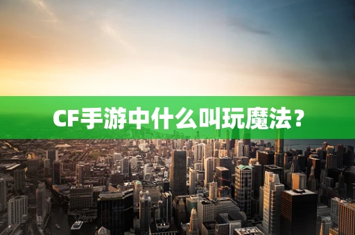 CF手游中什么叫玩魔法？