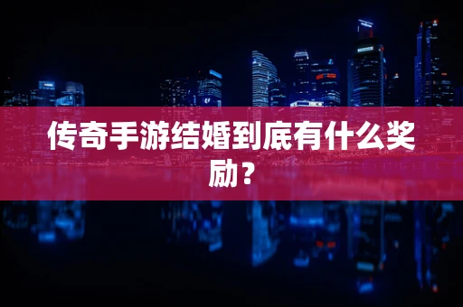 传奇手游结婚到底有什么奖励？