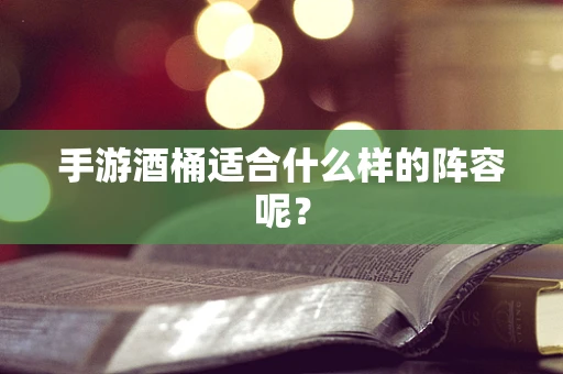 手游酒桶适合什么样的阵容呢？