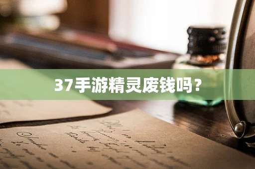 37手游精灵废钱吗？