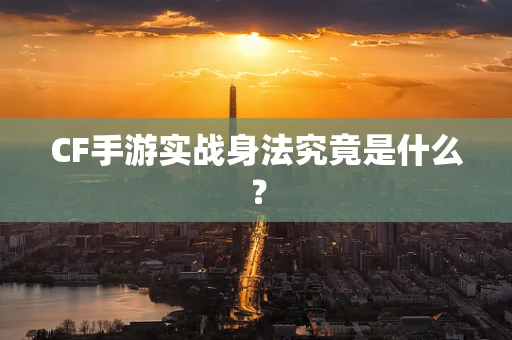 CF手游实战身法究竟是什么？
