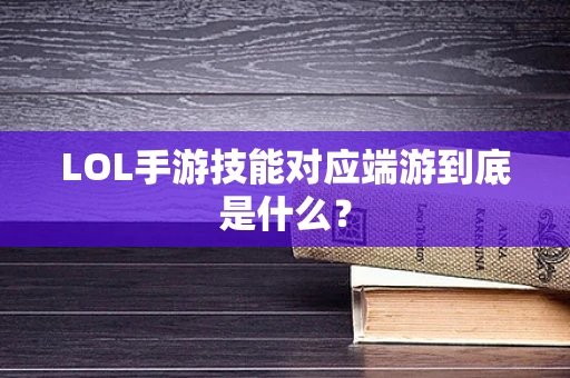 LOL手游技能对应端游到底是什么？