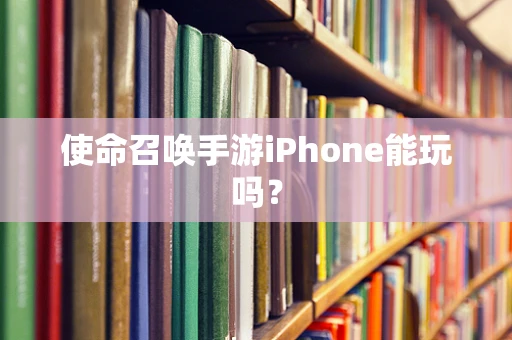 使命召唤手游iPhone能玩吗？