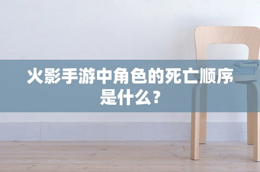 火影手游中角色的死亡顺序是什么？