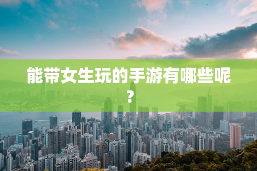 能带女生玩的手游有哪些呢？
