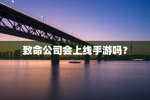 致命公司会上线手游吗？