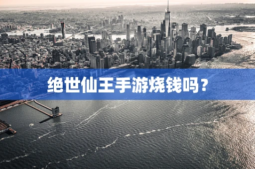 绝世仙王手游烧钱吗？