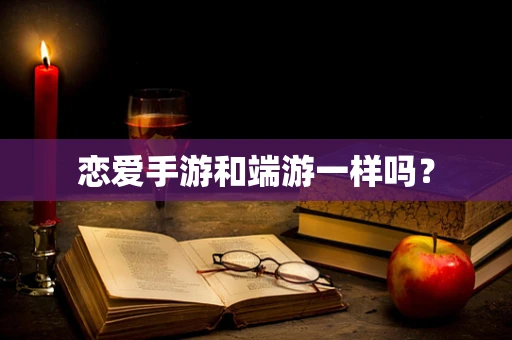 恋爱手游和端游一样吗？