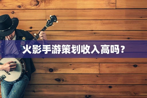 火影手游策划收入高吗？