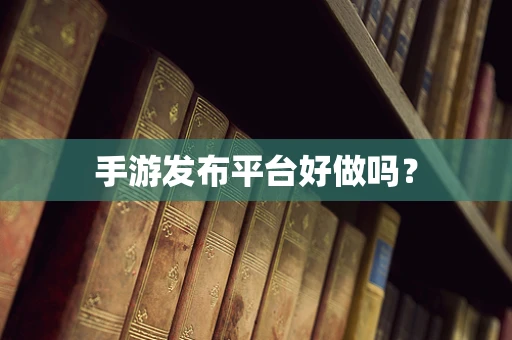 手游发布平台好做吗？