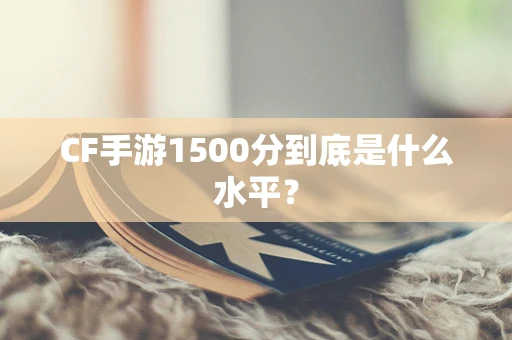 CF手游1500分到底是什么水平？