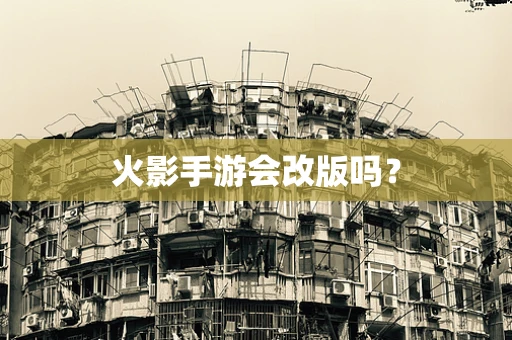 火影手游会改版吗？