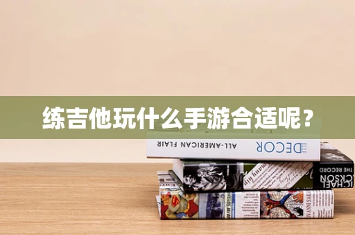 练吉他玩什么手游合适呢？