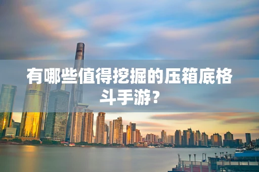 有哪些值得挖掘的压箱底格斗手游？