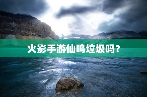 火影手游仙鸣垃圾吗？