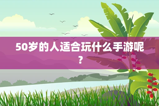 50岁的人适合玩什么手游呢？