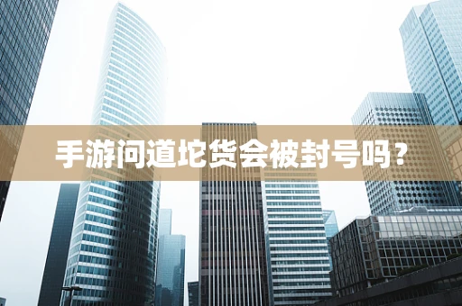 手游问道坨货会被封号吗？