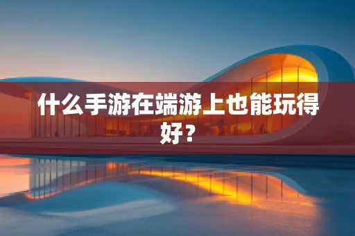 什么手游在端游上也能玩得好？